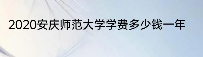 2020安庆师范大学学费多少钱一年