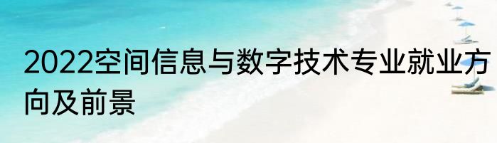 2022空间信息与数字技术专业就业方向及前景