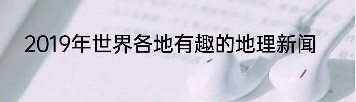 2019年世界各地有趣的地理新闻