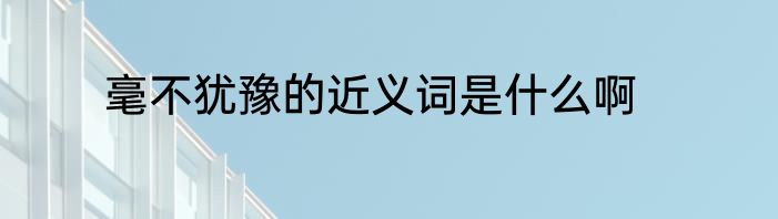 毫不犹豫的近义词是什么啊