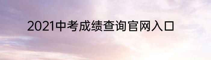 2021中考成绩查询官网入口