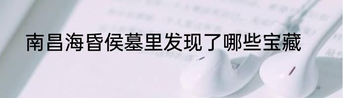 南昌海昏侯墓里发现了哪些宝藏