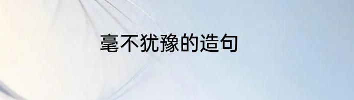 毫不犹豫的造句