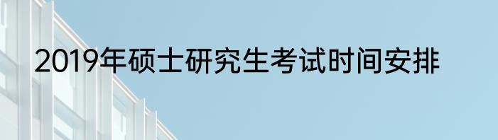 2019年硕士研究生考试时间安排