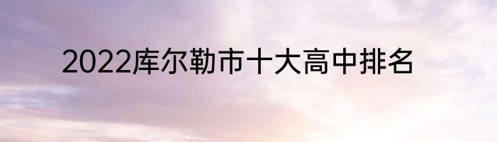 2022库尔勒市十大高中排名