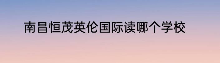 南昌恒茂英伦国际读哪个学校