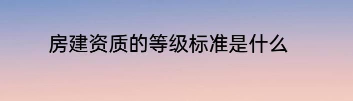 房建资质的等级标准是什么