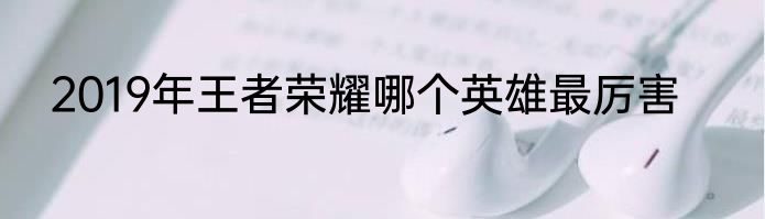 2019年王者荣耀哪个英雄最厉害