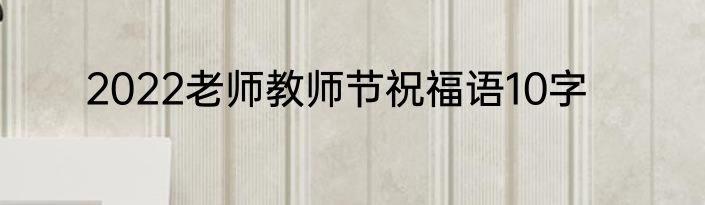 2022老师教师节祝福语10字