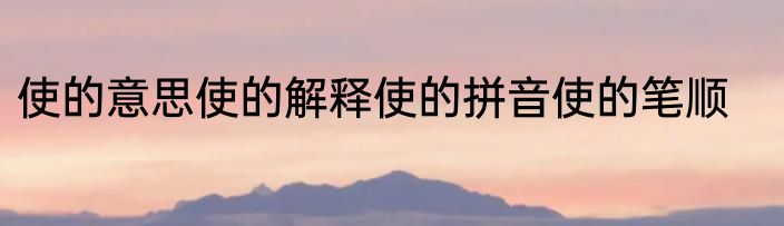 使的意思使的解释使的拼音使的笔顺