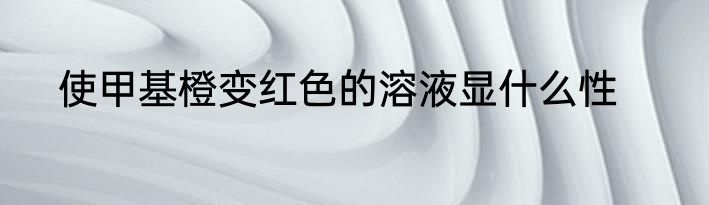 使甲基橙变红色的溶液显什么性
