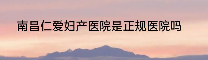 南昌仁爱妇产医院是正规医院吗