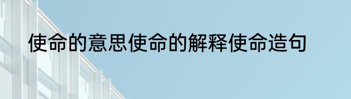 使命的意思使命的解释使命造句