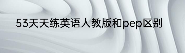 53天天练英语人教版和pep区别