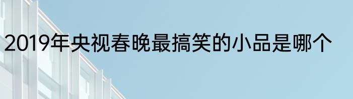 2019年央视春晚最搞笑的小品是哪个