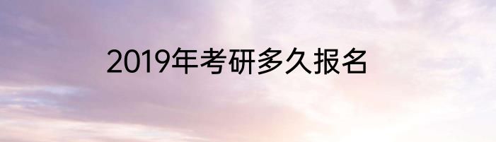 2019年考研多久报名