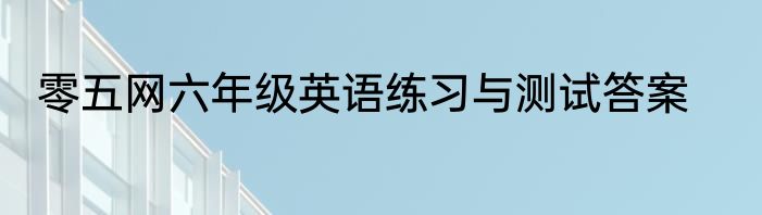 零五网六年级英语练习与测试答案