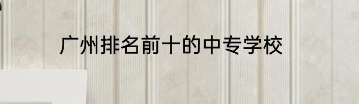 广州排名前十的中专学校