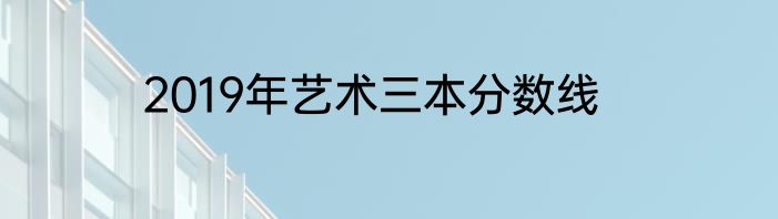 2019年艺术三本分数线