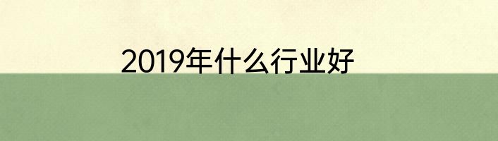 2019年什么行业好