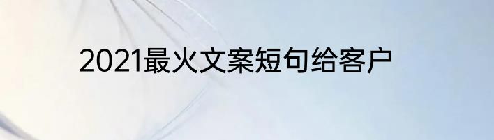 2021最火文案短句给客户