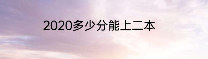 2020多少分能上二本