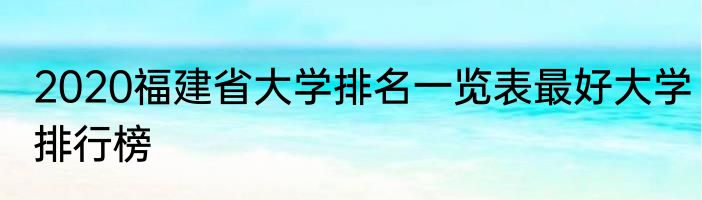 2020福建省大学排名一览表最好大学排行榜
