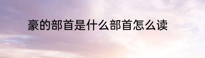 豪的部首是什么部首怎么读