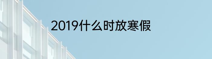 2019什么时放寒假