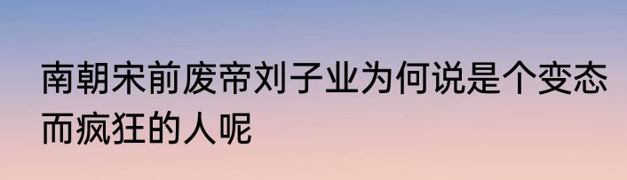 南朝宋前废帝刘子业为何说是个变态而疯狂的人呢