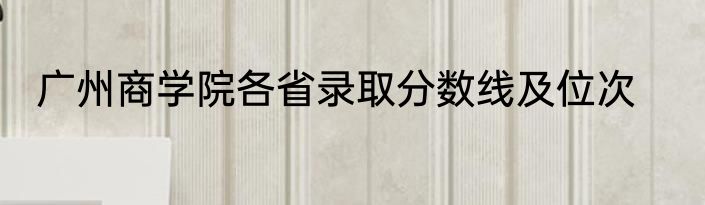 广州商学院各省录取分数线及位次