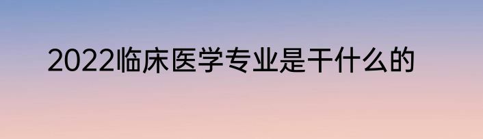 2022临床医学专业是干什么的