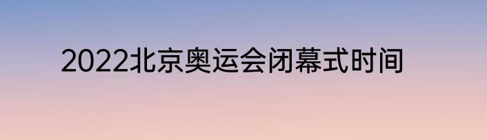 2022北京奥运会闭幕式时间