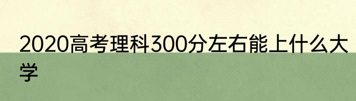 2020高考理科300分左右能上什么大学