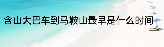含山大巴车到马鞍山最早是什么时间