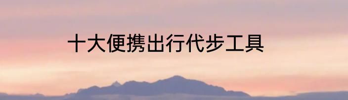 十大便携出行代步工具