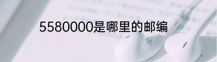 5580000是哪里的邮编