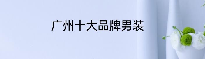 广州十大品牌男装