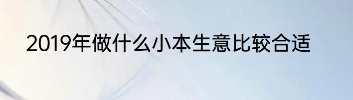 2019年做什么小本生意比较合适