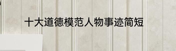 十大道德模范人物事迹简短