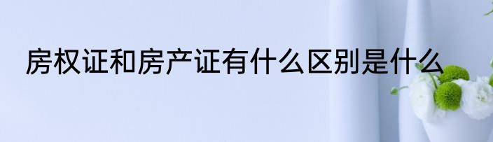 房权证和房产证有什么区别是什么