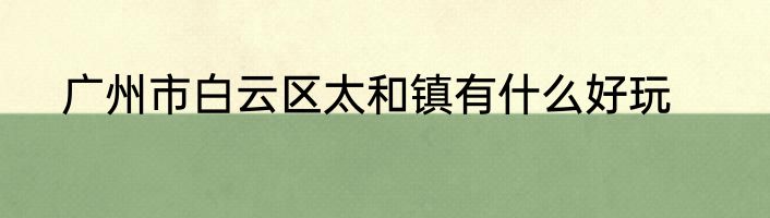 广州市白云区太和镇有什么好玩