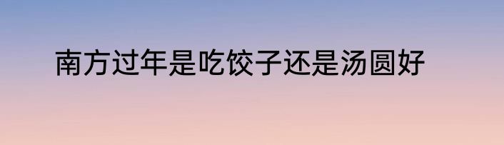 南方过年是吃饺子还是汤圆好