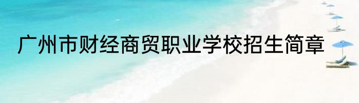 广州市财经商贸职业学校招生简章