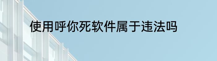 使用呼你死软件属于违法吗