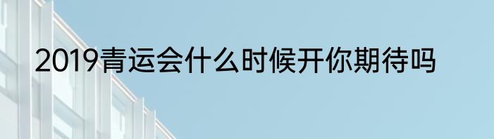 2019青运会什么时候开你期待吗