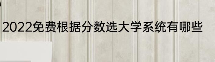 2022免费根据分数选大学系统有哪些
