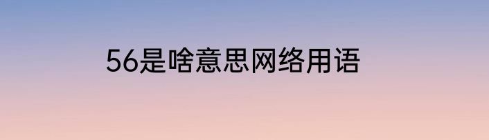 56是啥意思网络用语