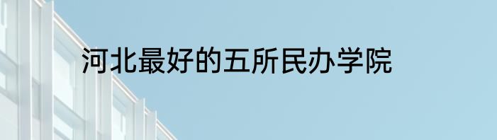 河北最好的五所民办学院