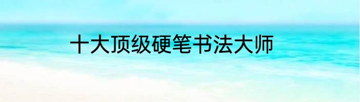 十大顶级硬笔书法大师